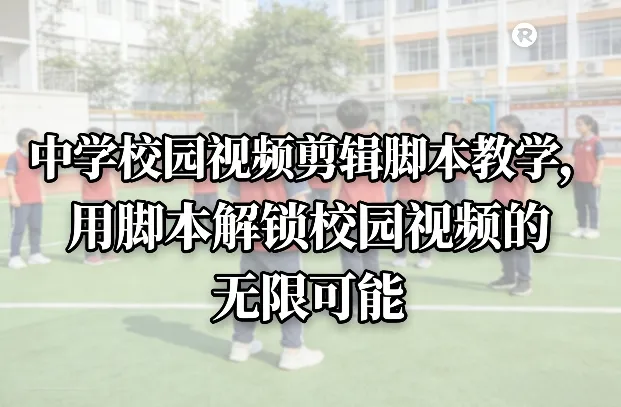 中学校园视频剪辑脚本教学，用脚本解锁校园视频的无限可能-温久网络