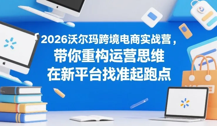 2026沃尔玛跨境电商实战营，带你重构运营思维，在新平台找准起跑点-温久网络