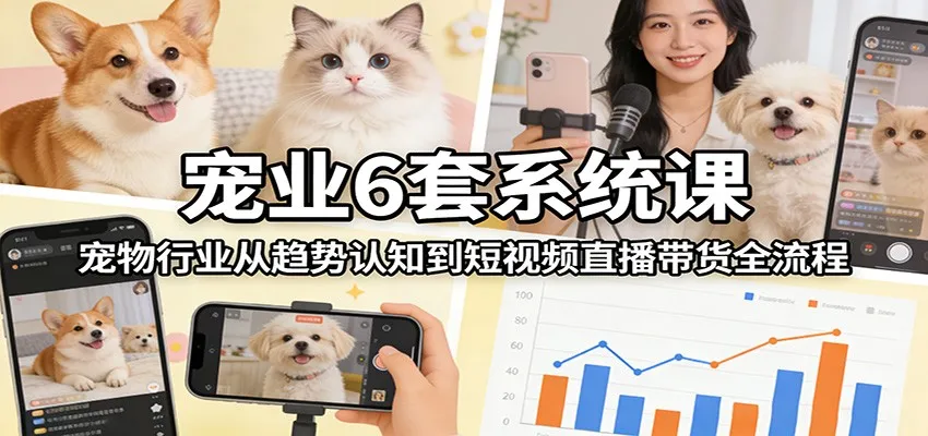 宠业6套系统课：宠物行业从趋势认知到短视频直播带货全流程-温久网络