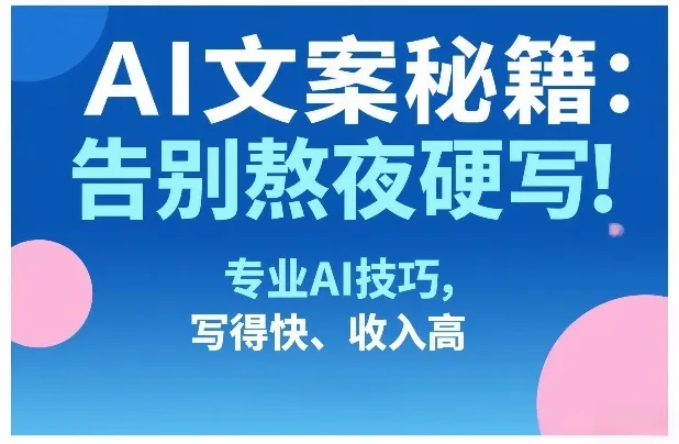 AI文案秘籍：告别熬夜硬写！专业AI技巧，写得快、收入高-温久网络