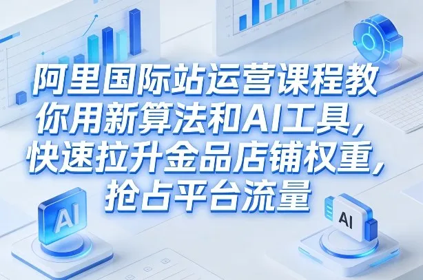 阿里国际站运营课程，教你用新算法和AI工具，快速拉升金品店铺权重，抢占平台流量(更新2026)-温久网络