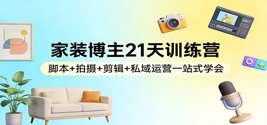 家装博主21天训练营：脚本+拍摄+剪辑+私域运营一站式学会-温久网络
