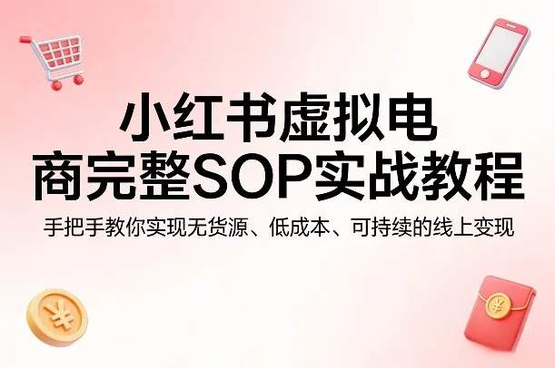 小红书虚拟电商完整SOP实战教程，手把手教你，实现无货源、低成本、可持续的线上变现-温久网络