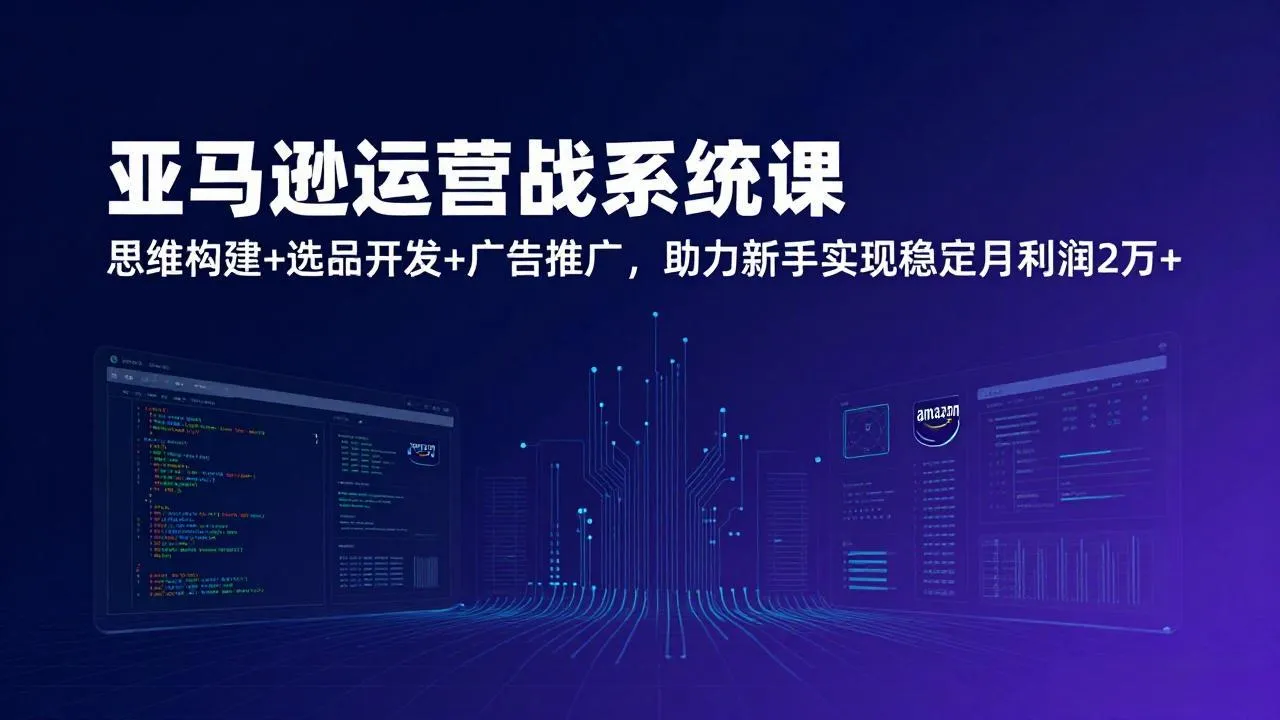 亚马逊运营实战系统课，思维构建+选品开发+广告推广，助力新手实现稳定月利润2万+(更新-温久网络