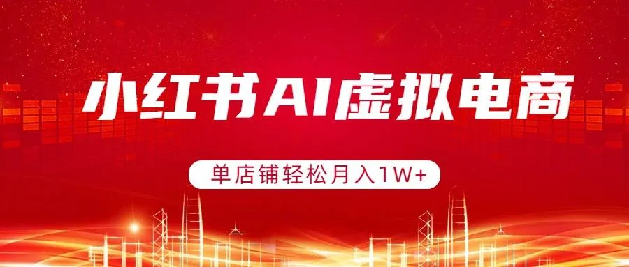 （17507期）小红书AI虚拟电商，单店铺轻松月入1W+，可矩阵运营-温久网络