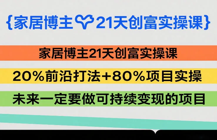 家居博主21天创富实操课，20%前沿打法+80%项目实操，未来一定要做可持续变现的项目-温久网络
