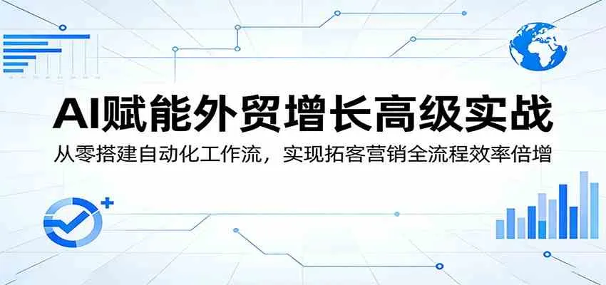 AI赋能外贸增长高级实战：从零搭建自动化工作流，实现拓客营销全流程效率倍增-温久网络