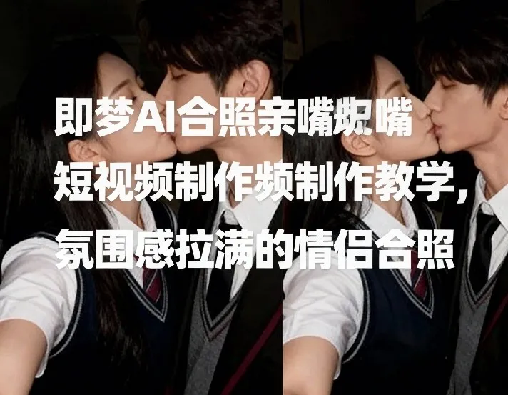 即梦AI合照亲嘴短视频制作教学，氛围感拉满的情侣合照-温久网络