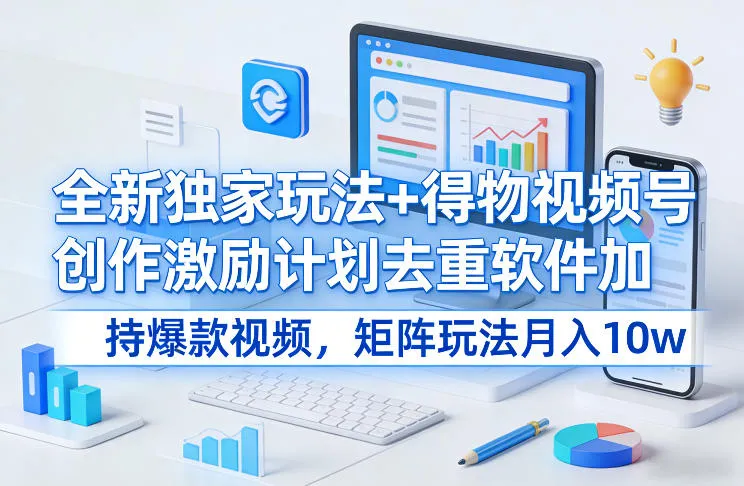 全新独家玩法+得物视频号创作激励计划去重软件加持爆款视频，矩阵玩法月入10w+【揭秘】-温久网络