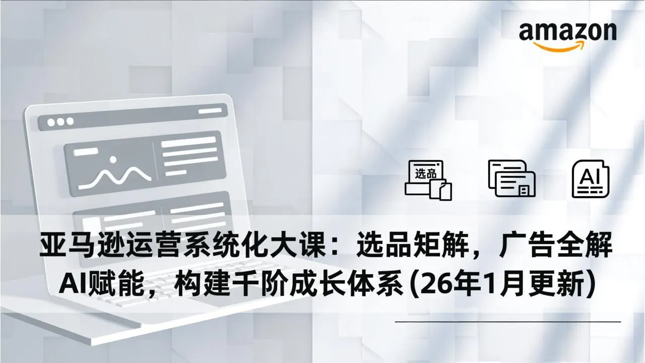 亚马逊运营系统化大课：选品矩阵，广告全解，AI赋能，构建千阶成长体系(26年1月更新-温久网络