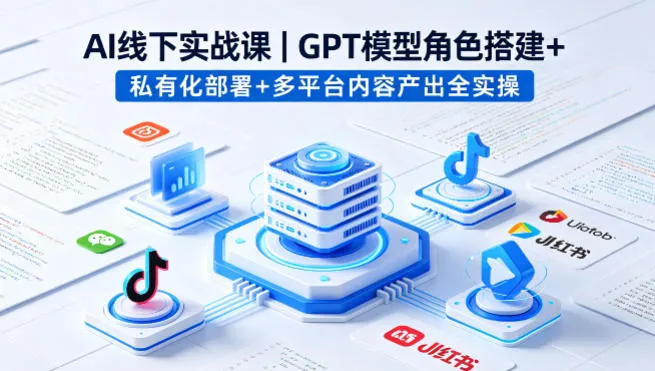 AI线下实战课，GPT模型角色搭建+私有化部署+多平台内容产出全实操-温久网络
