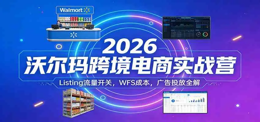 2026沃尔玛跨境电商实战营：Listing流量开关，WFS成本，广告投放全解-温久网络