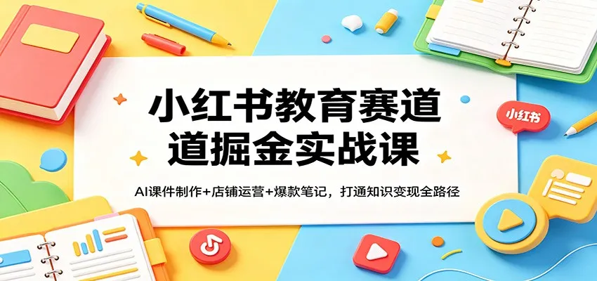 小红书教育赛道掘金实战课：AI课件制作+店铺运营+爆款笔记，打通知识变现全路径-温久网络