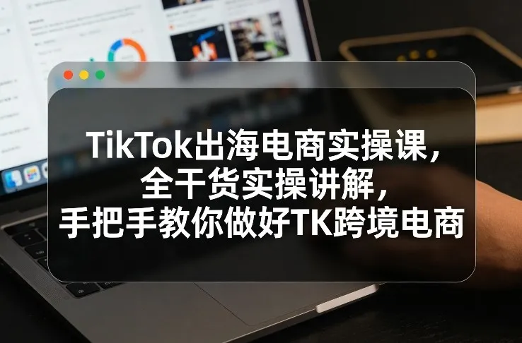 TikTok出海电商实操课，全干货实操讲解，手把手教你做好TK跨境电商-温久网络