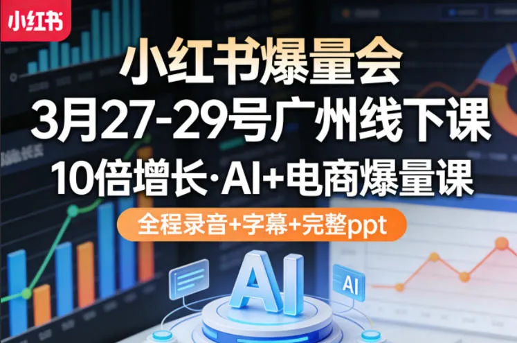 小红书爆量会3月27-29号广州线下课，10倍增长，AI+电商爆量课，全程录音+字幕+完整ppt-温久网络