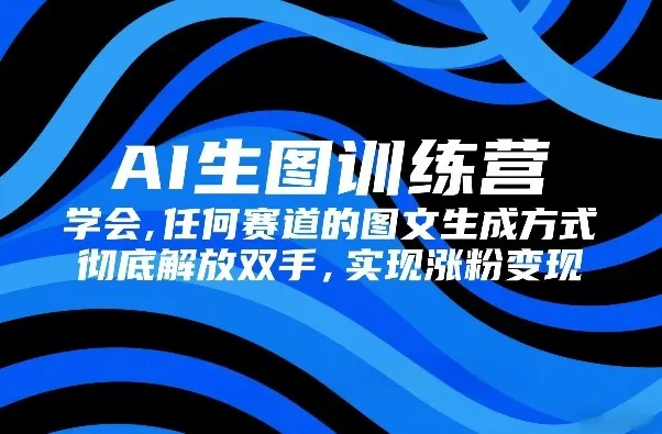 AI生图训练营，学会任何赛道的图文生成方式，彻底解放双手，实现涨粉变现-温久网络