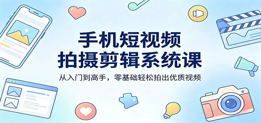 手机短视频拍摄剪辑系统课：从入门到高手，零基础轻松拍出优质视频-温久网络
