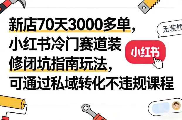新店70天3000多单，小红书冷门赛道装修闭坑指南玩法，可通过私域转化不违规课程-温久网络