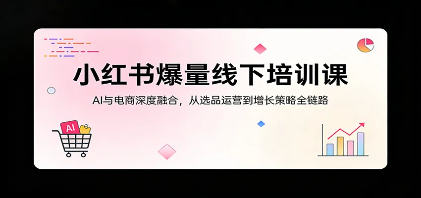 小红书爆量线下培训课：AI与电商深度融合，从选品运营到增长策略全链路-温久网络