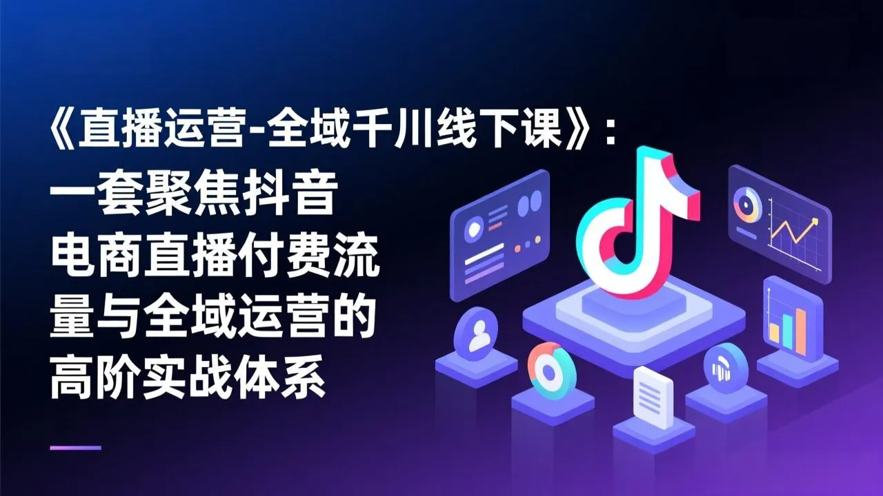 《直播运营-全域千川线下课》：一套聚焦抖音电商直播付费流量与全域运营的高阶实战体系-温久网络