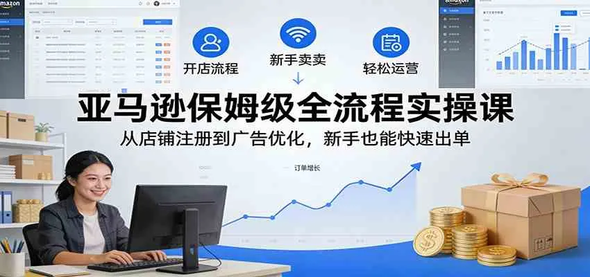 亚马逊保姆级全流程实操课：从店铺注册到广告优化，新手也能快速出单-温久网络