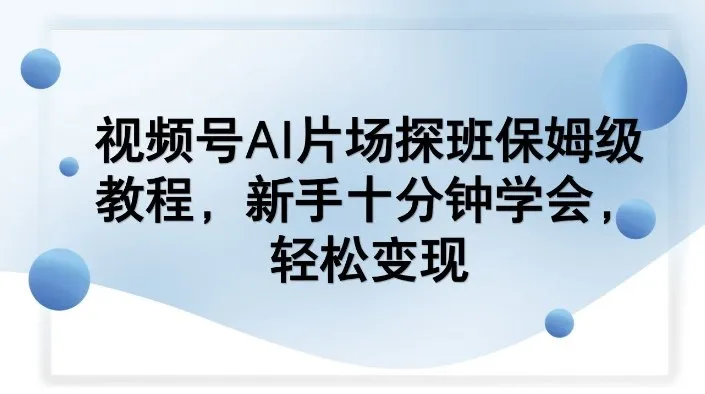 视频号AI片场探班保姆级教程，新手十分钟学会，轻松变现-温久网络