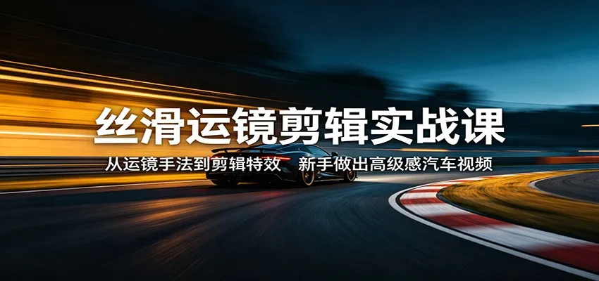 丝滑运镜剪辑实战课：从运镜手法到剪辑特效，新手做出高级感汽车视频-温久网络