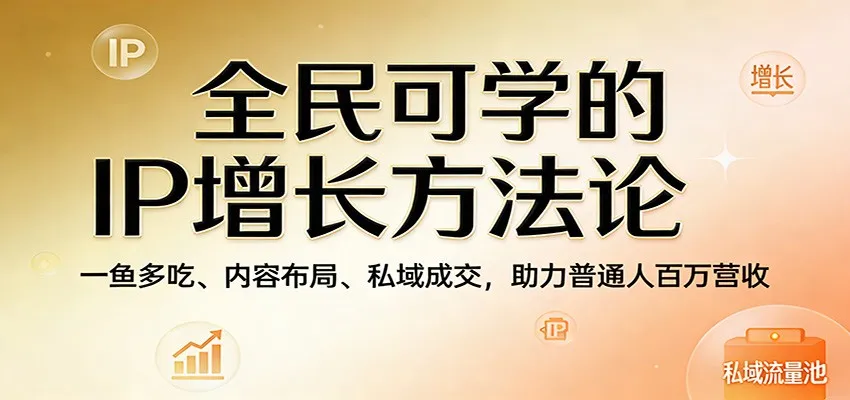 全民可学的IP增长方法论：一鱼多吃、内容布局、私域成交，助力普通人百万营收-温久网络